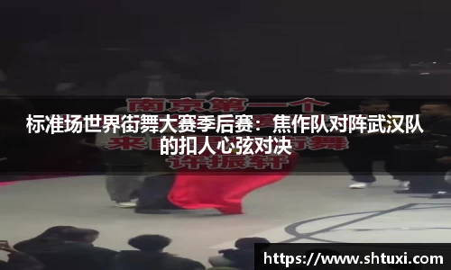 标准场世界街舞大赛季后赛：焦作队对阵武汉队的扣人心弦对决