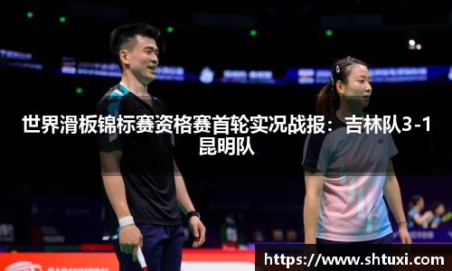世界滑板锦标赛资格赛首轮实况战报：吉林队3-1昆明队
