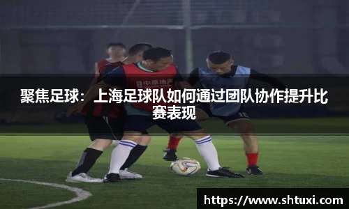 聚焦足球：上海足球队如何通过团队协作提升比赛表现