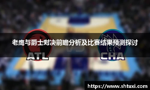 老鹰与爵士对决前瞻分析及比赛结果预测探讨