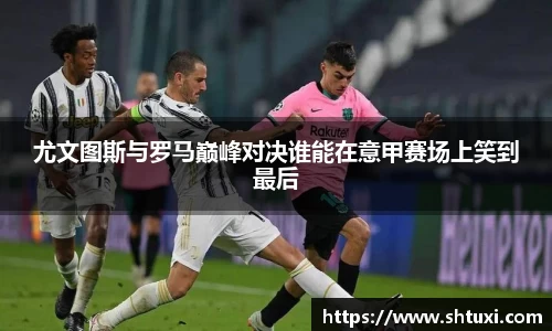 尤文图斯与罗马巅峰对决谁能在意甲赛场上笑到最后