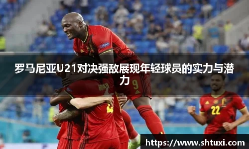 罗马尼亚U21对决强敌展现年轻球员的实力与潜力