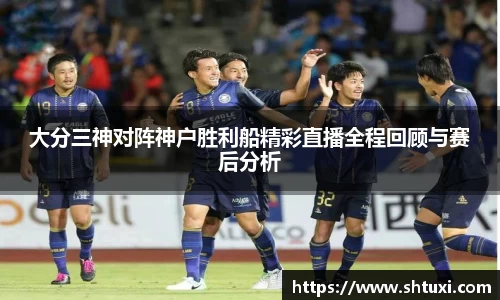 大分三神对阵神户胜利船精彩直播全程回顾与赛后分析